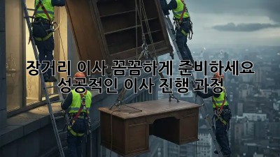 장거리 이사, 꼼꼼하게 준비하세요! 성공적인 이사 진행 과정
